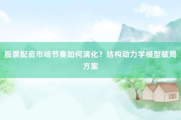 股票配资市场节奏如何演化？结构动力学模型破局方案