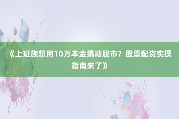 《上班族想用10万本金撬动股市？股票配资实操指南来了》