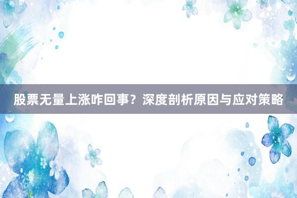 股票无量上涨咋回事？深度剖析原因与应对策略