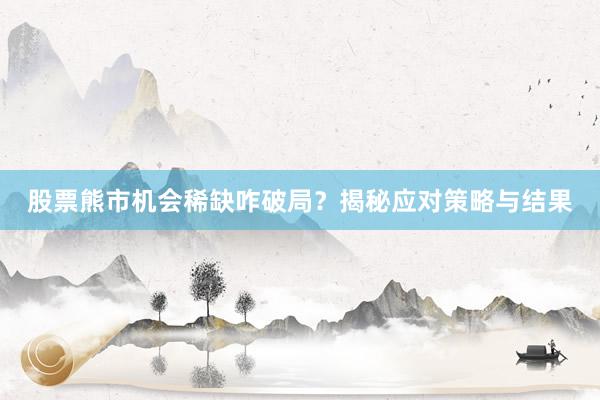 股票熊市机会稀缺咋破局？揭秘应对策略与结果