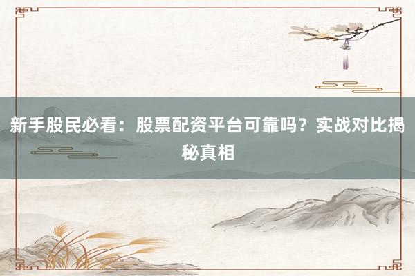 新手股民必看：股票配资平台可靠吗？实战对比揭秘真相