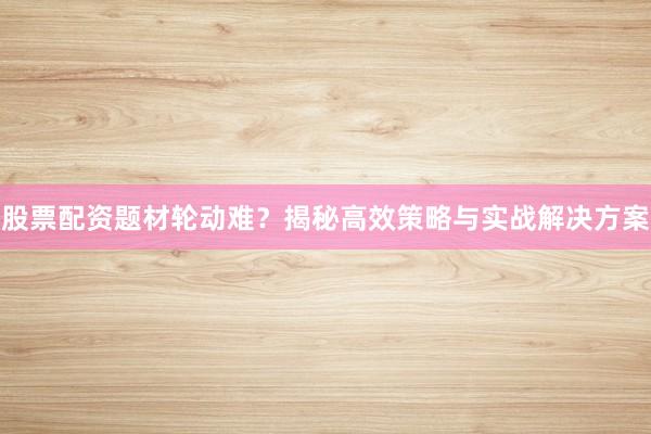 股票配资题材轮动难？揭秘高效策略与实战解决方案