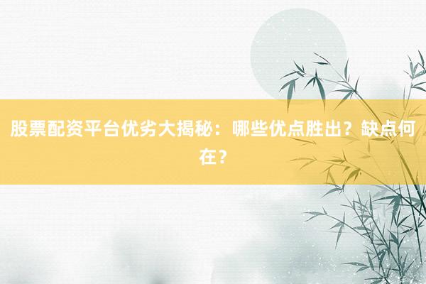 股票配资平台优劣大揭秘：哪些优点胜出？缺点何在？