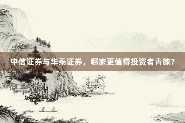 中信证券与华泰证券，哪家更值得投资者青睐？