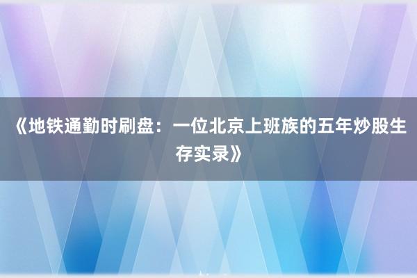《地铁通勤时刷盘：一位北京上班族的五年炒股生存实录》