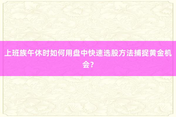 上班族午休时如何用盘中快速选股方法捕捉黄金机会？