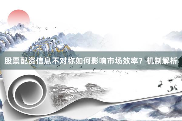 股票配资信息不对称如何影响市场效率？机制解析