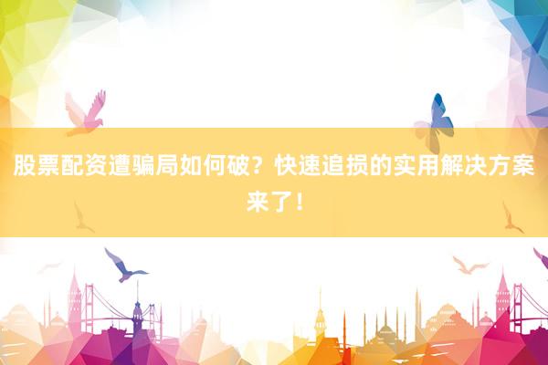 股票配资遭骗局如何破？快速追损的实用解决方案来了！