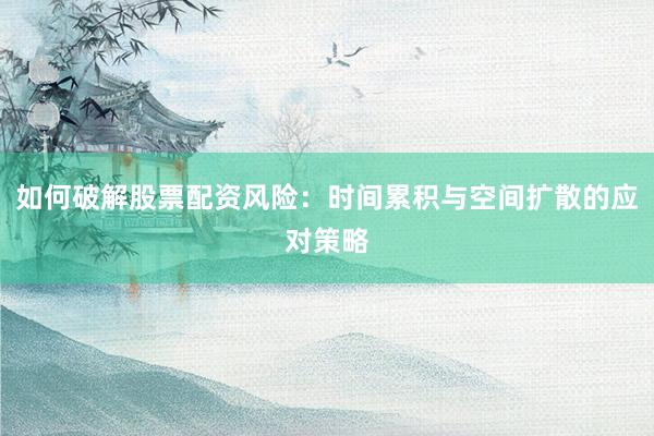 如何破解股票配资风险:时间累积与空间扩散的应对策略