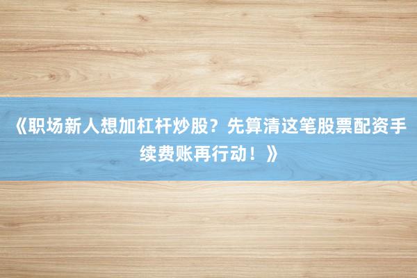 《职场新人想加杠杆炒股?先算清这笔股票配资手续费账再行动!》