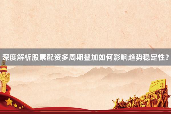 深度解析股票配资多周期叠加如何影响趋势稳定性？