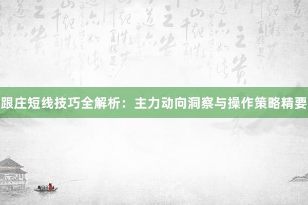 跟庄短线技巧全解析：主力动向洞察与操作策略精要
