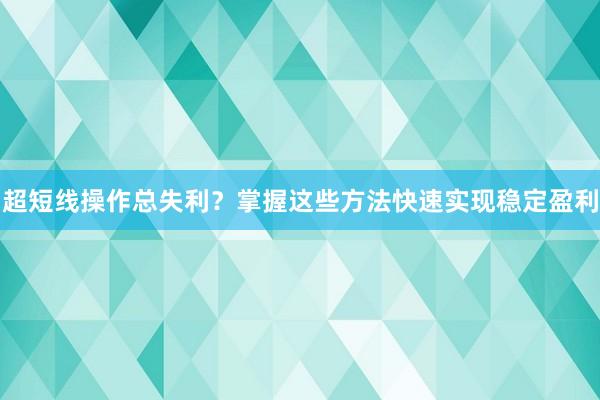 超短线操作总失利？掌握这些方法快速实现稳定盈利