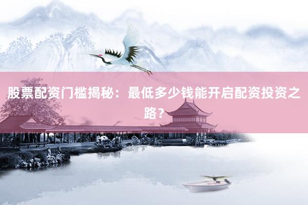 股票配资门槛揭秘：最低多少钱能开启配资投资之路？