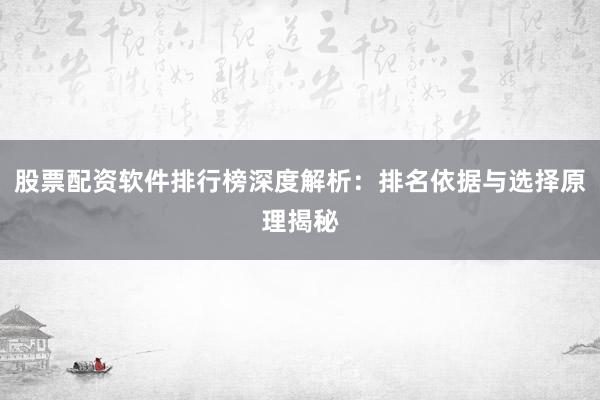 股票配资软件排行榜深度解析：排名依据与选择原理揭秘