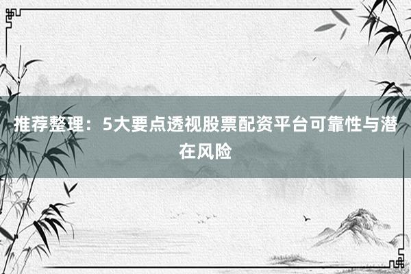 推荐整理：5大要点透视股票配资平台可靠性与潜在风险