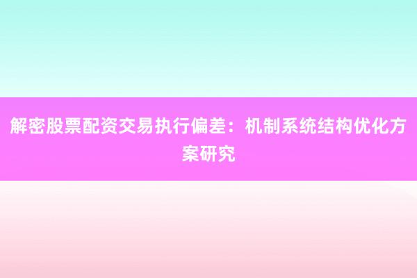解密股票配资交易执行偏差:机制系统结构优化方案研究