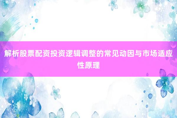 解析股票配资投资逻辑调整的常见动因与市场适应性原理