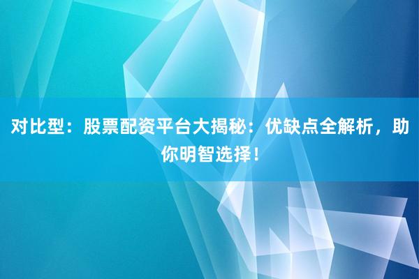 对比型：股票配资平台大揭秘：优缺点全解析，助你明智选择！