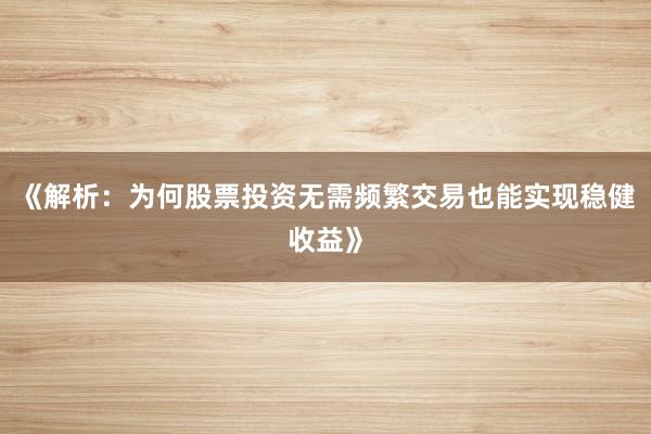 《解析：为何股票投资无需频繁交易也能实现稳健收益》