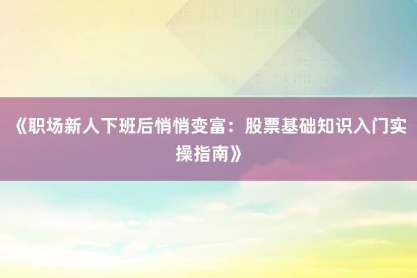 《职场新人下班后悄悄变富:股票基础知识入门实操指南》