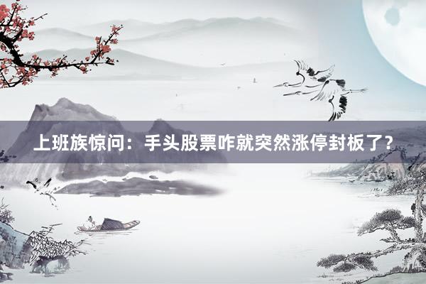上班族惊问：手头股票咋就突然涨停封板了？