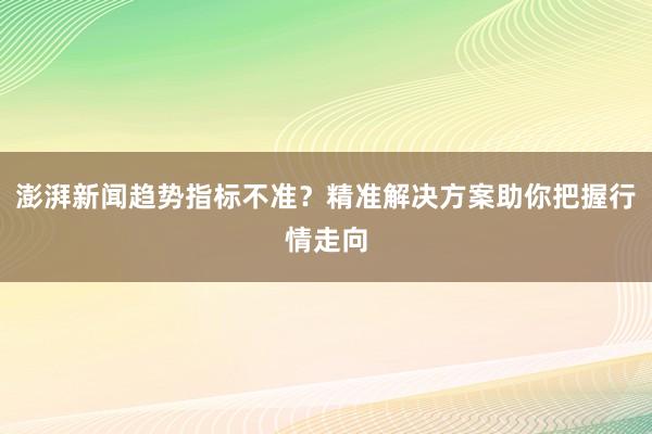 澎湃新闻趋势指标不准？精准解决方案助你把握行情走向