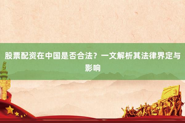 股票配资在中国是否合法？一文解析其法律界定与影响