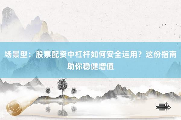 场景型：股票配资中杠杆如何安全运用？这份指南助你稳健增值