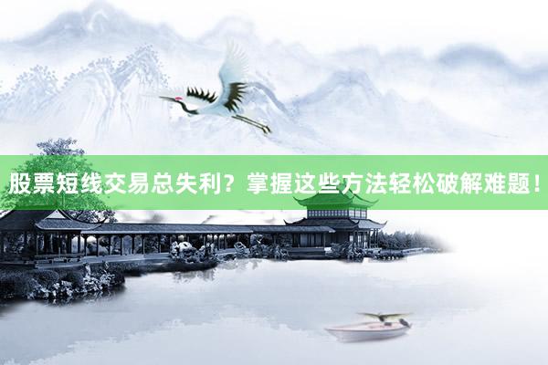 股票短线交易总失利？掌握这些方法轻松破解难题！