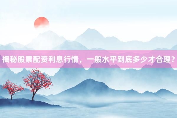 揭秘股票配资利息行情，一般水平到底多少才合理？