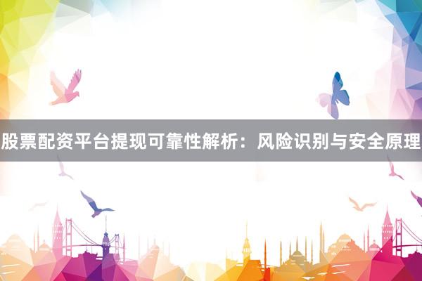 股票配资平台提现可靠性解析：风险识别与安全原理