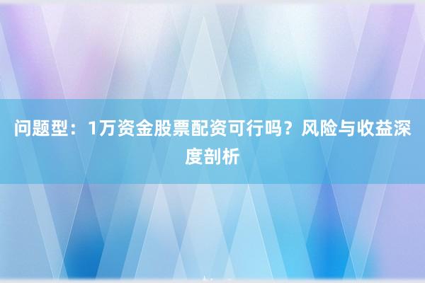 问题型：1万资金股票配资可行吗？风险与收益深度剖析