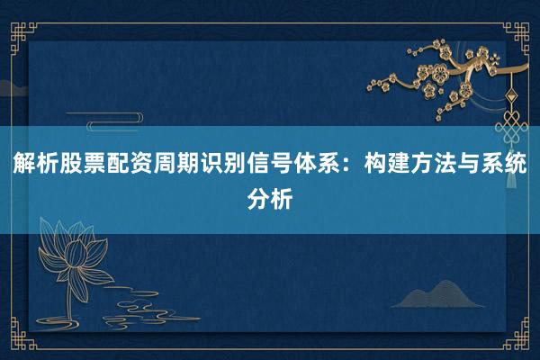 解析股票配资周期识别信号体系：构建方法与系统分析