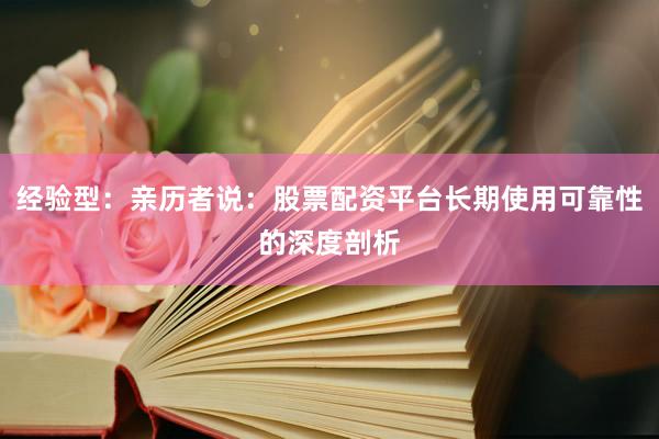 经验型：亲历者说：股票配资平台长期使用可靠性的深度剖析