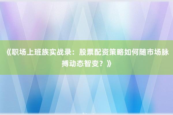 《职场上班族实战录：股票配资策略如何随市场脉搏动态智变？》
