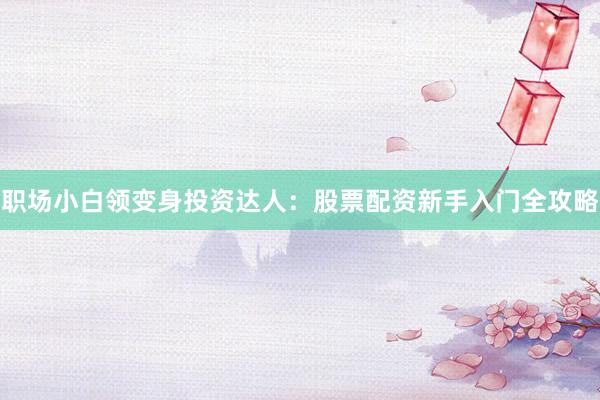 职场小白领变身投资达人：股票配资新手入门全攻略