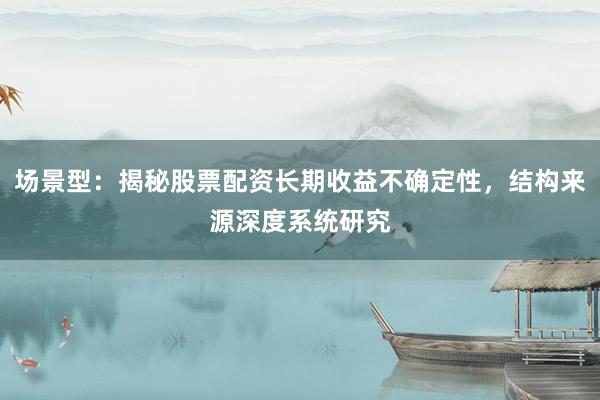场景型：揭秘股票配资长期收益不确定性，结构来源深度系统研究