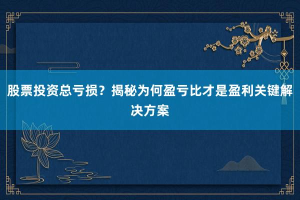 股票投资总亏损？揭秘为何盈亏比才是盈利关键解决方案