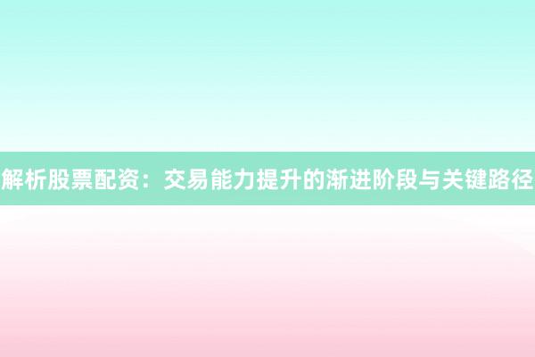 解析股票配资：交易能力提升的渐进阶段与关键路径
