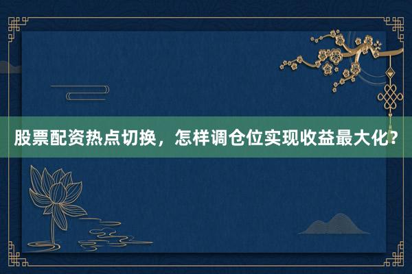 股票配资热点切换，怎样调仓位实现收益最大化？