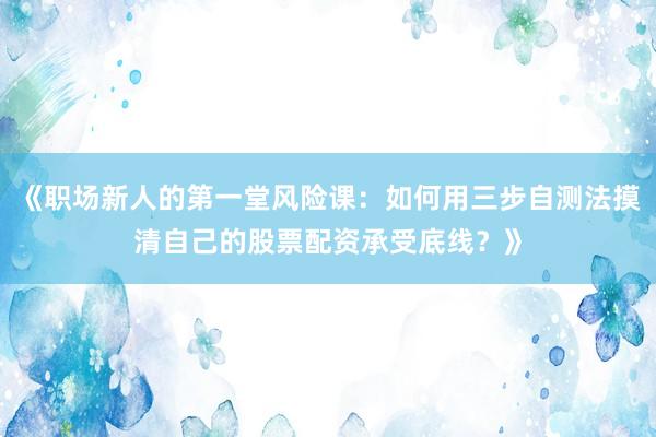 《职场新人的第一堂风险课：如何用三步自测法摸清自己的股票配资承受底线？》