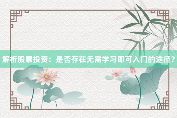 解析股票投资：是否存在无需学习即可入门的途径？