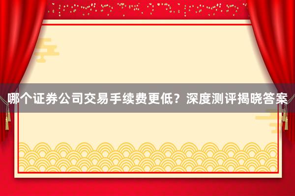哪个证券公司交易手续费更低？深度测评揭晓答案