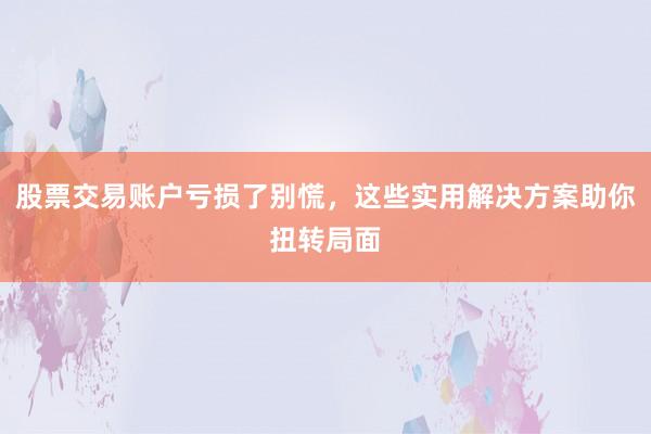 股票交易账户亏损了别慌，这些实用解决方案助你扭转局面