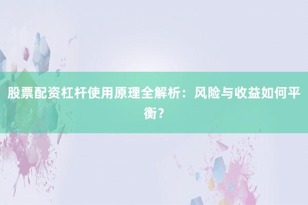 股票配资杠杆使用原理全解析：风险与收益如何平衡？