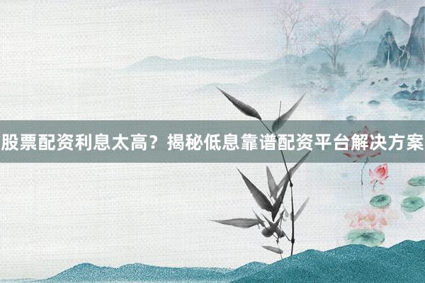 股票配资利息太高？揭秘低息靠谱配资平台解决方案