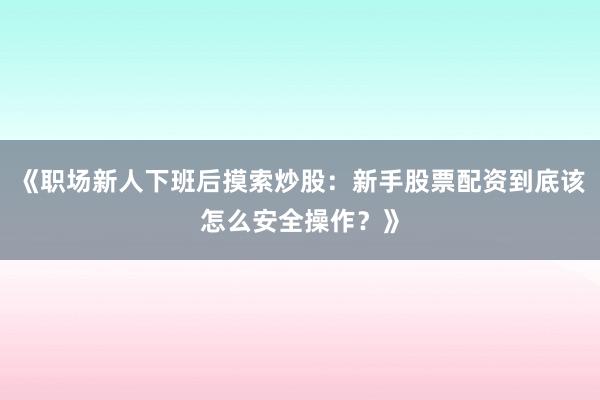 《职场新人下班后摸索炒股：新手股票配资到底该怎么安全操作？》