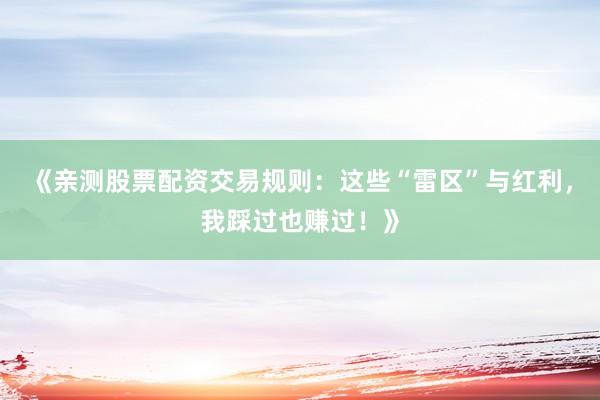 《亲测股票配资交易规则：这些“雷区”与红利，我踩过也赚过！》