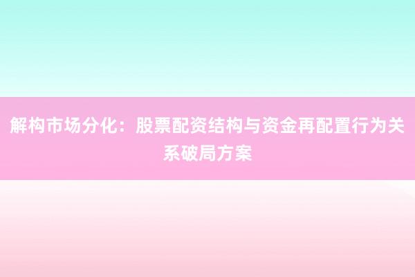 解构市场分化：股票配资结构与资金再配置行为关系破局方案